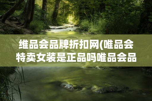 维品会品牌折扣网(唯品会特卖女装是正品吗唯品会品牌折扣官网是正品吗)