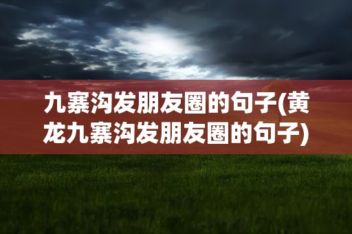 九寨沟发朋友圈的句子(黄龙九寨沟发朋友圈的句子)