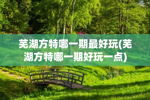 芜湖方特哪一期最好玩(芜湖方特哪一期好玩一点)