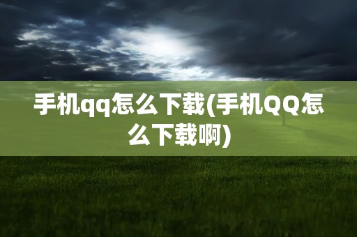手机qq怎么下载(手机QQ怎么下载啊)