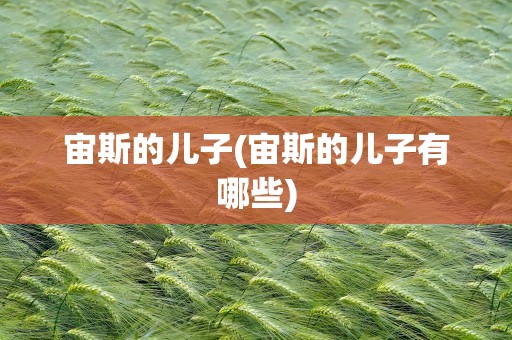宙斯的儿子(宙斯的儿子有哪些)