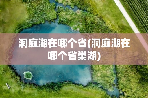 洞庭湖在哪个省(洞庭湖在哪个省巢湖)