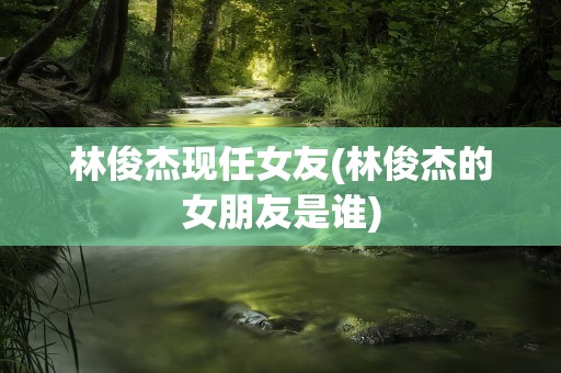 林俊杰现任女友(林俊杰的女朋友是谁)