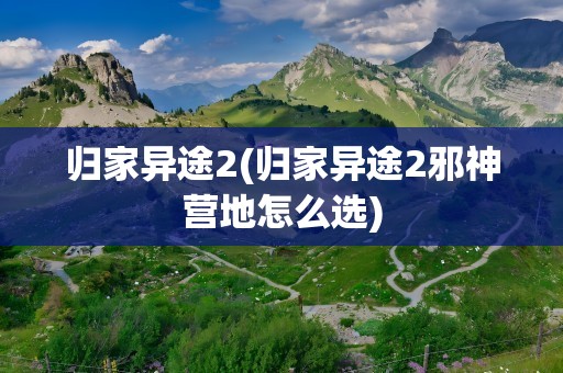 归家异途2(归家异途2邪神营地怎么选)