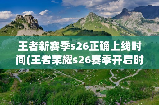 王者新赛季s26正确上线时间(王者荣耀s26赛季开启时间一览)