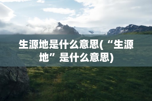 生源地是什么意思(“生源地”是什么意思)