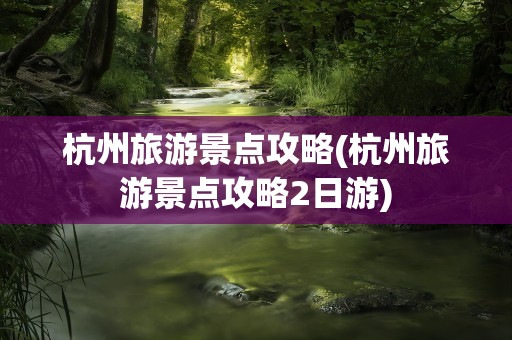 杭州旅游景点攻略(杭州旅游景点攻略2日游)