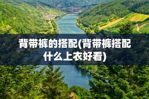 背带裤的搭配(背带裤搭配什么上衣好看)