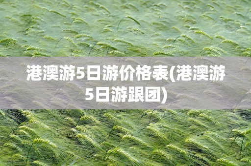 港澳游5日游价格表(港澳游5日游跟团)