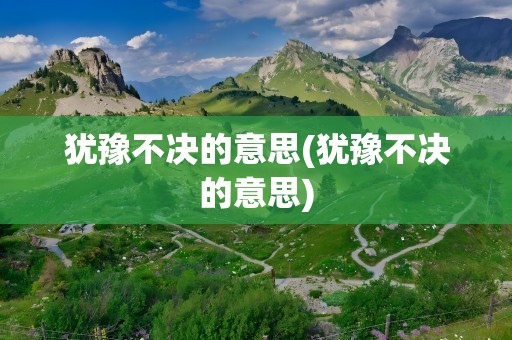 犹豫不决的意思(犹豫不决的意思)