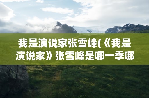 我是演说家张雪峰(《我是演说家》张雪峰是哪一季哪一期)