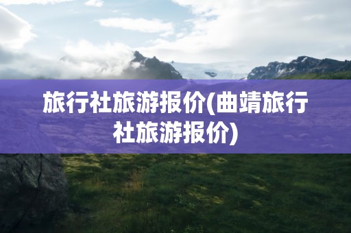 旅行社旅游报价(曲靖旅行社旅游报价)