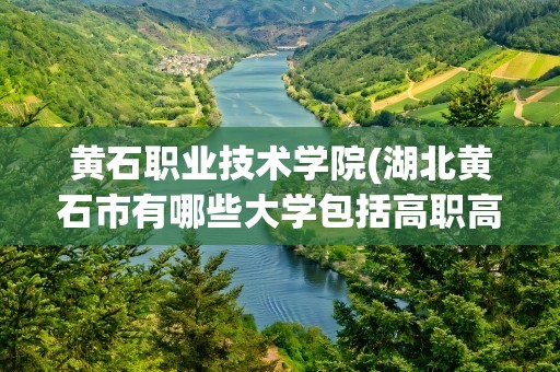黄石职业技术学院(湖北黄石市有哪些大学包括高职高专!)