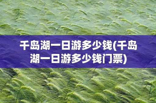千岛湖一日游多少钱(千岛湖一日游多少钱门票)