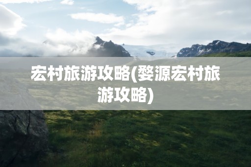 宏村旅游攻略(婺源宏村旅游攻略)