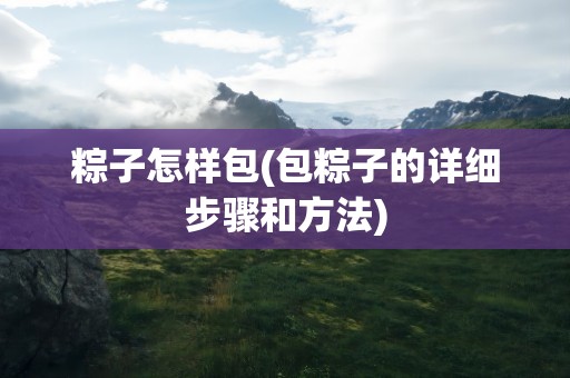 粽子怎样包(包粽子的详细步骤和方法)