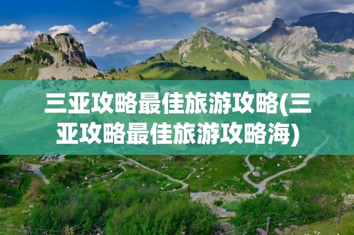 三亚攻略最佳旅游攻略(三亚攻略最佳旅游攻略海)