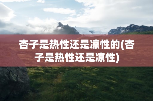 杏子是热性还是凉性的(杏子是热性还是凉性)