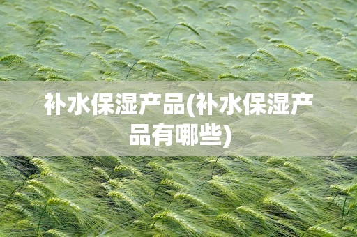 补水保湿产品(补水保湿产品有哪些)