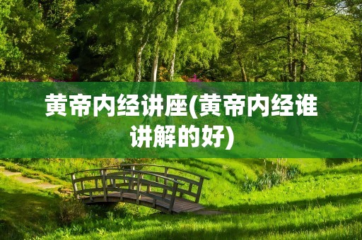 黄帝内经讲座(黄帝内经谁讲解的好)