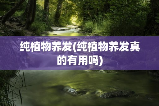 纯植物养发(纯植物养发真的有用吗)