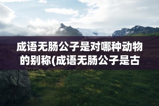 成语无肠公子是对哪种动物的别称(成语无肠公子是古人对哪种动物的别称)
