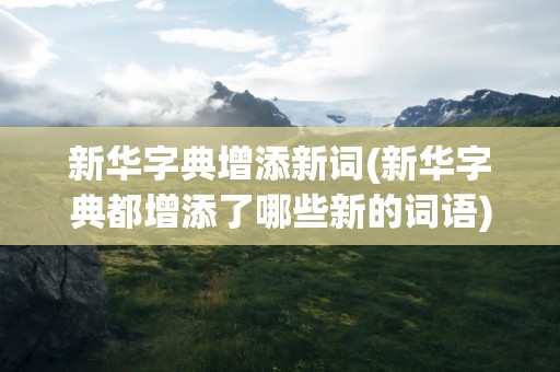 新华字典增添新词(新华字典都增添了哪些新的词语)