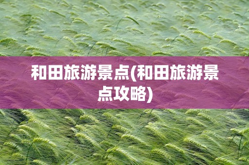 和田旅游景点(和田旅游景点攻略)