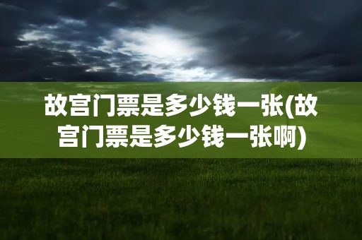 故宫门票是多少钱一张(故宫门票是多少钱一张啊)
