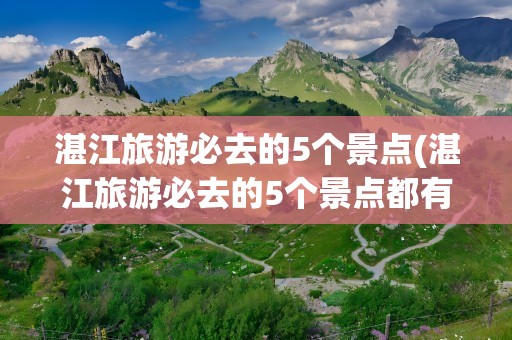湛江旅游必去的5个景点(湛江旅游必去的5个景点都有哪些)