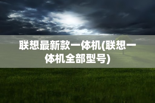 联想最新款一体机(联想一体机全部型号)