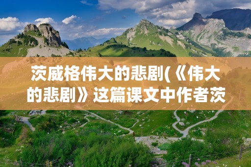 茨威格伟大的悲剧(《伟大的悲剧》这篇课文中作者茨威格是如何看待这场悲剧的)