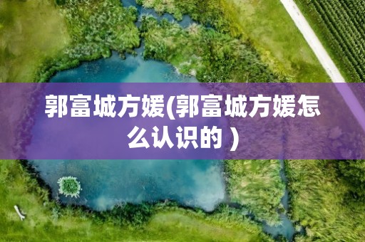 郭富城方媛(郭富城方媛怎么认识的 )