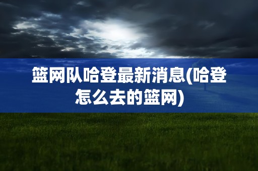篮网队哈登最新消息(哈登怎么去的篮网)