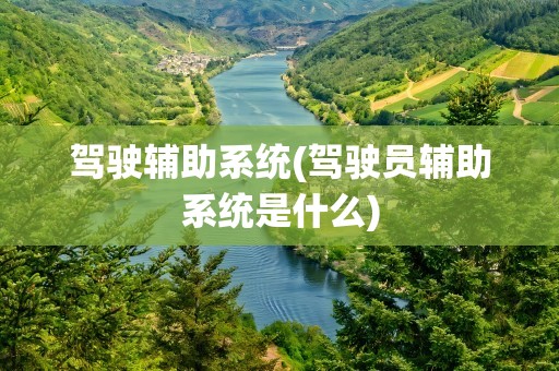 驾驶辅助系统(驾驶员辅助系统是什么)