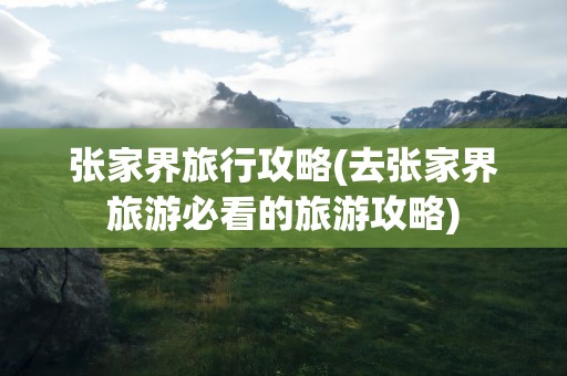 张家界旅行攻略(去张家界旅游必看的旅游攻略)