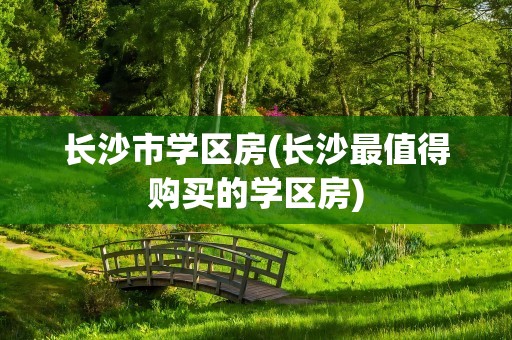 长沙市学区房(长沙最值得购买的学区房)