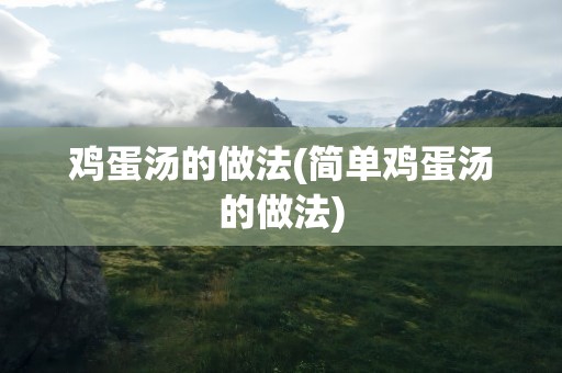 鸡蛋汤的做法(简单鸡蛋汤的做法)