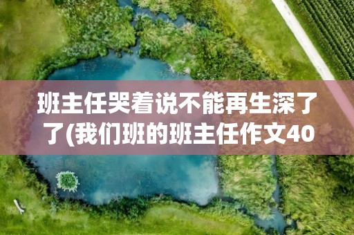 班主任哭着说不能再生深了了(我们班的班主任作文400字)