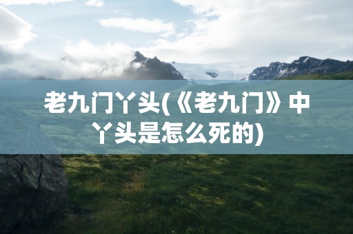 老九门丫头(《老九门》中丫头是怎么死的)