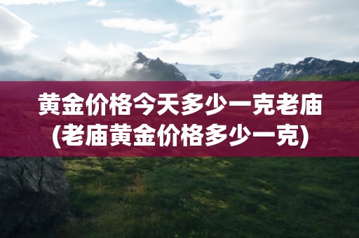 黄金价格今天多少一克老庙(老庙黄金价格多少一克)