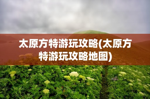 太原方特游玩攻略(太原方特游玩攻略地图)
