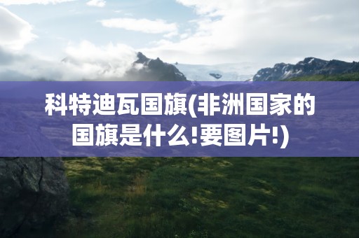 科特迪瓦国旗(非洲国家的国旗是什么!要图片!)