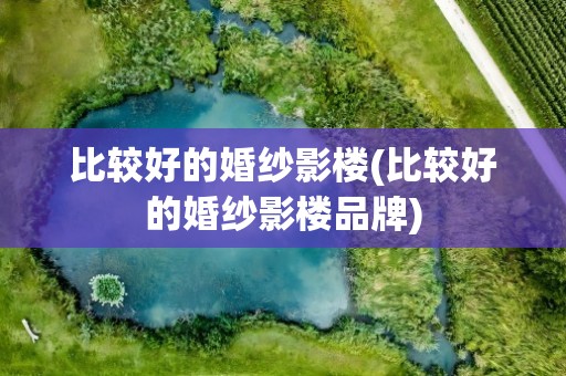 比较好的婚纱影楼(比较好的婚纱影楼品牌)