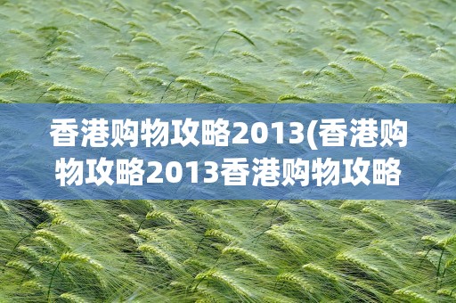 香港购物攻略2013(香港购物攻略2013香港购物攻略App是什么)