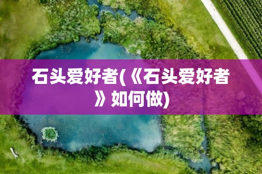 石头爱好者(《石头爱好者》如何做)