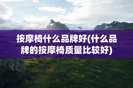 按摩椅什么品牌好(什么品牌的按摩椅质量比较好)