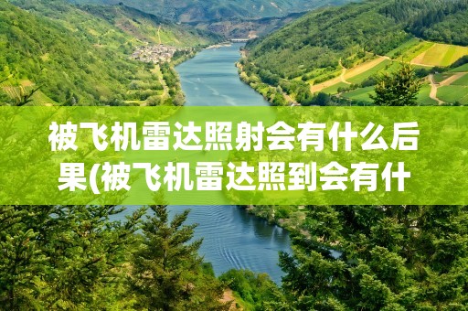 被飞机雷达照射会有什么后果(被飞机雷达照到会有什么后果)
