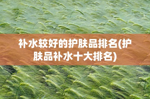 补水较好的护肤品排名(护肤品补水十大排名)