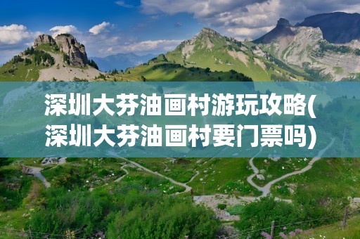 深圳大芬油画村游玩攻略(深圳大芬油画村要门票吗)